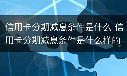 信用卡分期减息条件是什么 信用卡分期减息条件是什么样的