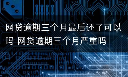 网贷逾期三个月最后还了可以吗 网贷逾期三个月严重吗