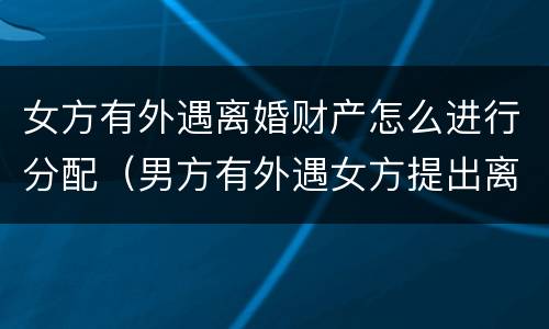 女方有外遇离婚财产怎么进行分配（男方有外遇女方提出离婚财产怎么分）