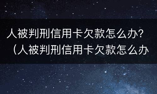 人被判刑信用卡欠款怎么办？（人被判刑信用卡欠款怎么办呢）