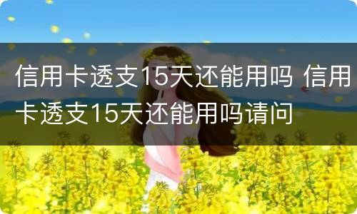 信用卡透支15天还能用吗 信用卡透支15天还能用吗请问