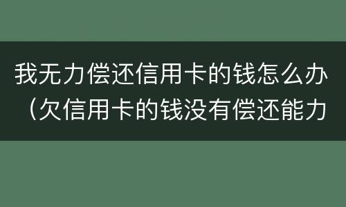 我无力偿还信用卡的钱怎么办（欠信用卡的钱没有偿还能力了怎么办）