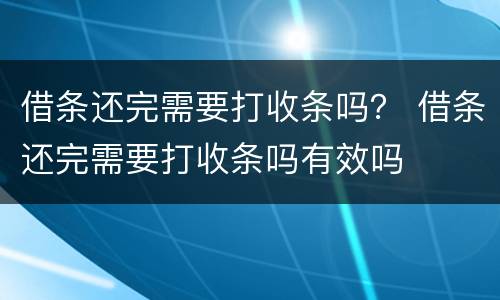 借条还完需要打收条吗？ 借条还完需要打收条吗有效吗