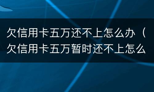 欠信用卡五万还不上怎么办（欠信用卡五万暂时还不上怎么办）