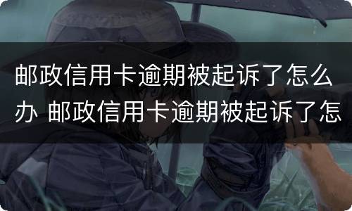 邮政信用卡逾期被起诉了怎么办 邮政信用卡逾期被起诉了怎么办理