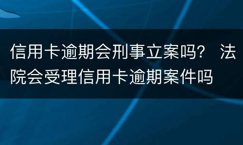 信用卡逾期会刑事立案吗？ 法院会受理信用卡逾期案件吗