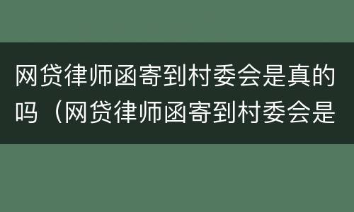 网贷律师函寄到村委会是真的吗（网贷律师函寄到村委会是真的吗安全吗）