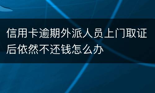 信用卡逾期外派人员上门取证后依然不还钱怎么办