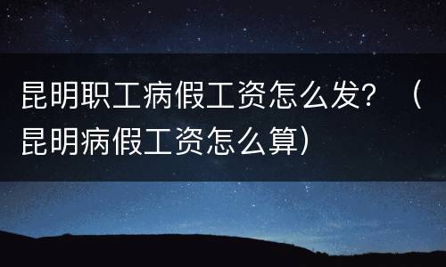 昆明职工病假工资怎么发？（昆明病假工资怎么算）