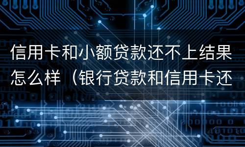 信用卡和小额贷款还不上结果怎么样（银行贷款和信用卡还不上会怎么样）