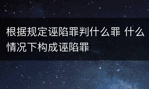 根据规定诬陷罪判什么罪 什么情况下构成诬陷罪