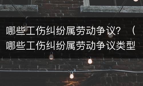 哪些工伤纠纷属劳动争议？（哪些工伤纠纷属劳动争议类型）