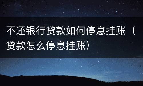 不还银行贷款如何停息挂账（贷款怎么停息挂账）