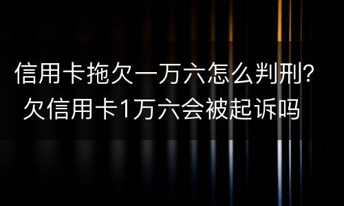 信用卡拖欠一万六怎么判刑？ 欠信用卡1万六会被起诉吗