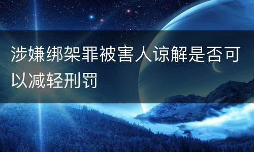 涉嫌绑架罪被害人谅解是否可以减轻刑罚