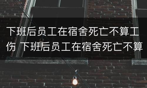 下班后员工在宿舍死亡不算工伤 下班后员工在宿舍死亡不算工伤吗