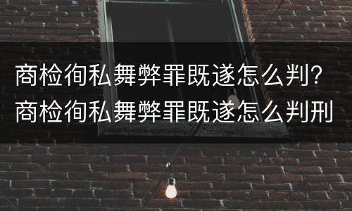 商检徇私舞弊罪既遂怎么判? 商检徇私舞弊罪既遂怎么判刑