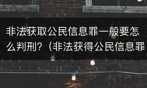 非法获取公民信息罪一般要怎么判刑?（非法获得公民信息罪怎么定义）