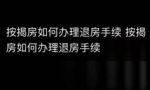 按揭房如何办理退房手续 按揭房如何办理退房手续