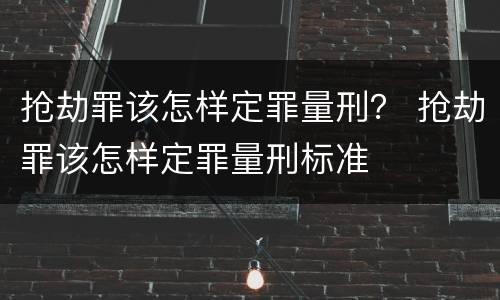 抢劫罪该怎样定罪量刑？ 抢劫罪该怎样定罪量刑标准