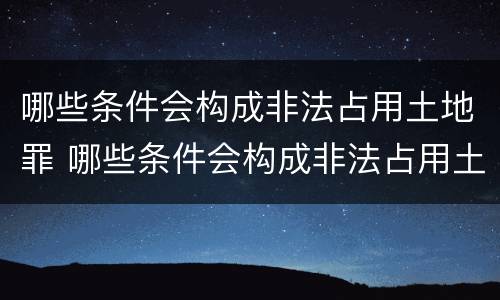 哪些条件会构成非法占用土地罪 哪些条件会构成非法占用土地罪