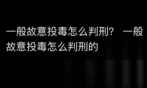 一般故意投毒怎么判刑？ 一般故意投毒怎么判刑的