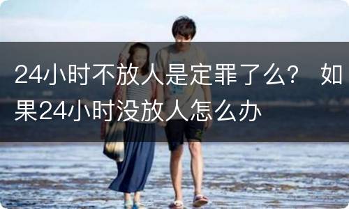 24小时不放人是定罪了么？ 如果24小时没放人怎么办