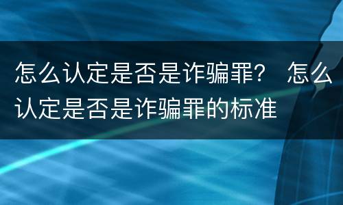 怎么认定是否是诈骗罪？ 怎么认定是否是诈骗罪的标准