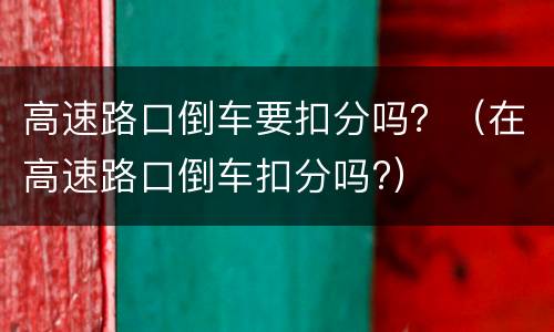 高速路口倒车要扣分吗？（在高速路口倒车扣分吗?）