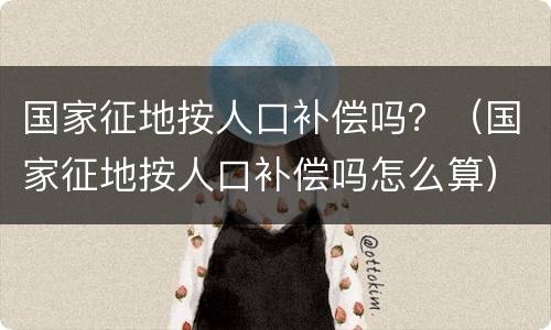 国家征地按人口补偿吗？（国家征地按人口补偿吗怎么算）