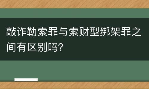 敲诈勒索罪与索财型绑架罪之间有区别吗？