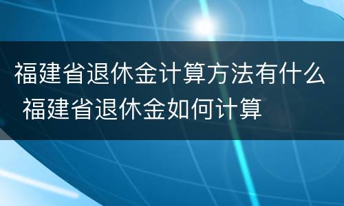 福建省退休金计算方法有什么 福建省退休金如何计算