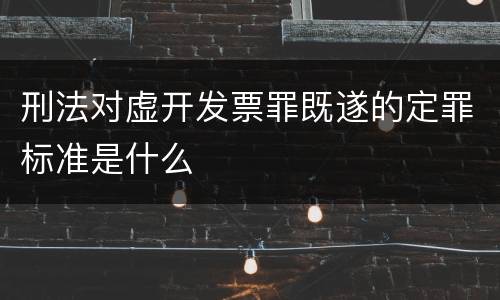 刑法对虚开发票罪既遂的定罪标准是什么
