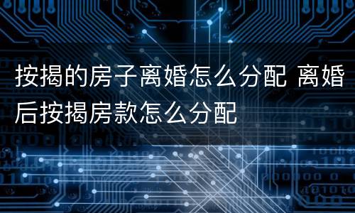 按揭的房子离婚怎么分配 离婚后按揭房款怎么分配