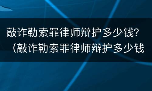 敲诈勒索罪律师辩护多少钱？（敲诈勒索罪律师辩护多少钱一次）