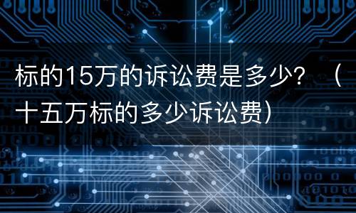 标的15万的诉讼费是多少？（十五万标的多少诉讼费）