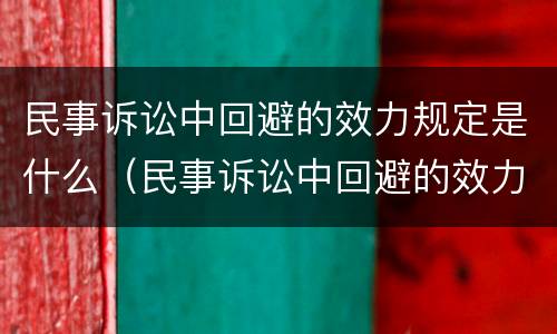 民事诉讼中回避的效力规定是什么（民事诉讼中回避的效力规定是什么法律）