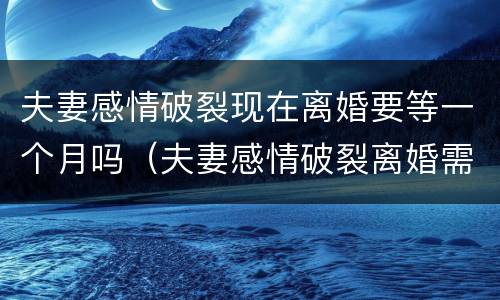 夫妻感情破裂现在离婚要等一个月吗（夫妻感情破裂离婚需要多久）