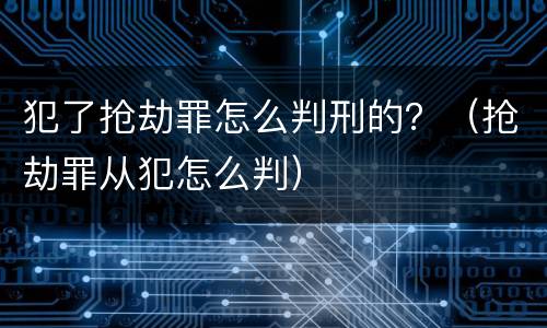 犯了抢劫罪怎么判刑的？（抢劫罪从犯怎么判）