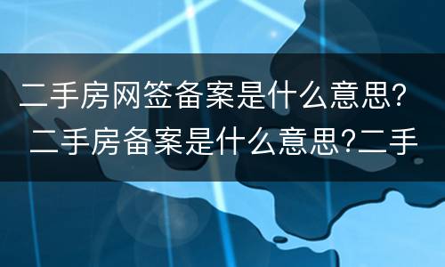 二手房网签备案是什么意思？ 二手房备案是什么意思?二手房网签与备案有什么区别?