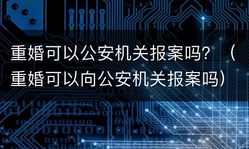 重婚可以公安机关报案吗？（重婚可以向公安机关报案吗）