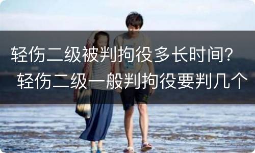 轻伤二级被判拘役多长时间？ 轻伤二级一般判拘役要判几个月