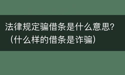 法律规定骗借条是什么意思？（什么样的借条是诈骗）