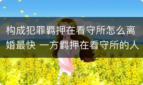 构成犯罪羁押在看守所怎么离婚最快 一方羁押在看守所的人办离婚流程