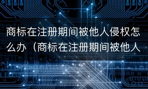 商标在注册期间被他人侵权怎么办（商标在注册期间被他人侵权怎么办呢）