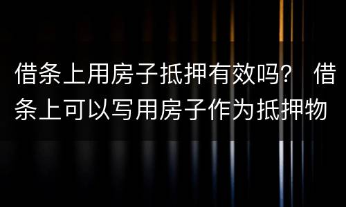 借条上用房子抵押有效吗？ 借条上可以写用房子作为抵押物吗