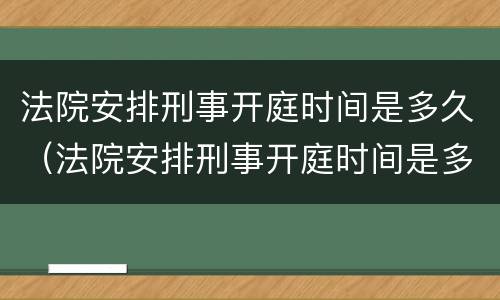 法院安排刑事开庭时间是多久（法院安排刑事开庭时间是多久啊）