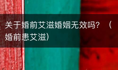 关于婚前艾滋婚姻无效吗？（婚前患艾滋）