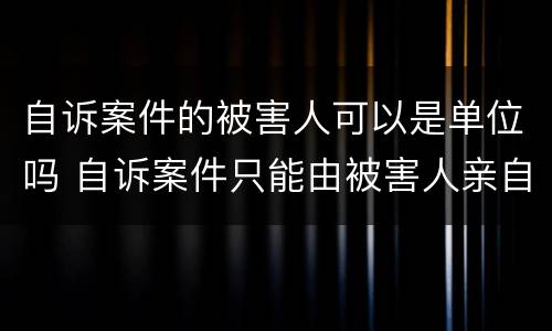 自诉案件的被害人可以是单位吗 自诉案件只能由被害人亲自告诉吗