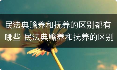 民法典赡养和抚养的区别都有哪些 民法典赡养和抚养的区别都有哪些呢